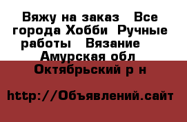 Вяжу на заказ - Все города Хобби. Ручные работы » Вязание   . Амурская обл.,Октябрьский р-н